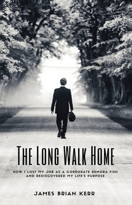 The Long Walk Home: How I Lost My Job as a Corporate Remora Fish and Rediscovered My Life's Purpose by Kerr, James Brian