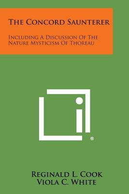 The Concord Saunterer: Including a Discussion of the Nature Mysticism of Thoreau by Cook, Reginald L.