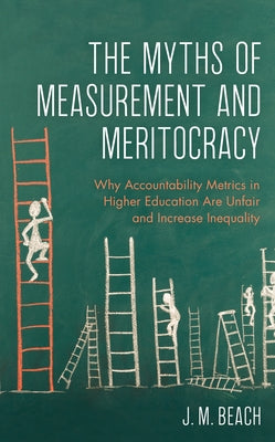 The Myths of Measurement and Meritocracy: Why Accountability Metrics in Higher Education Are Unfair and Increase Inequality by Beach, J. M.