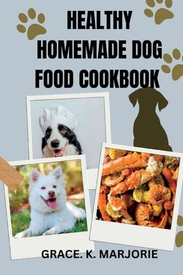 Homemade Dog Food Cookbook: Healthy, Easy and tasty dishes for Dogs by K. Marjorie, Grace