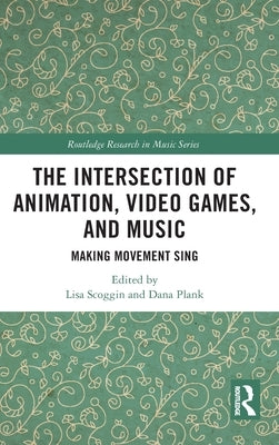 The Intersection of Animation, Video Games, and Music: Making Movement Sing by Scoggin, Lisa