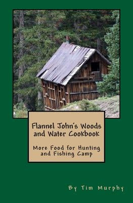 Flannel John's Woods and Water Cookbook: More Food for Hunting & Fishing Camp by Murphy, Tim