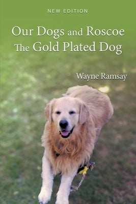 Our Dogs and Roscoe the Gold Plated Dog: The Life Story of Our Golden Retriever by Ramsay, Wayne