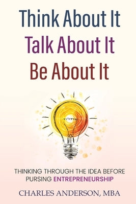 Think About It, Talk About It, Be About It: Thinking Through The Idea Before Pursuing Entrepreneurship by Anderson, Charles D.