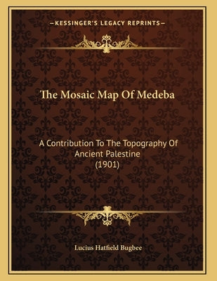 The Mosaic Map Of Medeba: A Contribution To The Topography Of Ancient Palestine (1901) by Bugbee, Lucius Hatfield