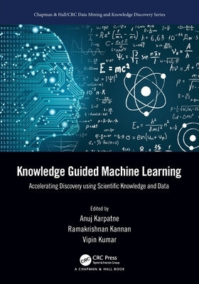 Knowledge Guided Machine Learning: Accelerating Discovery using Scientific Knowledge and Data by Karpatne, Anuj