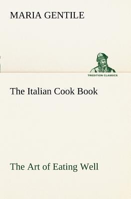 The Italian Cook Book The Art of Eating Well by Gentile, Maria