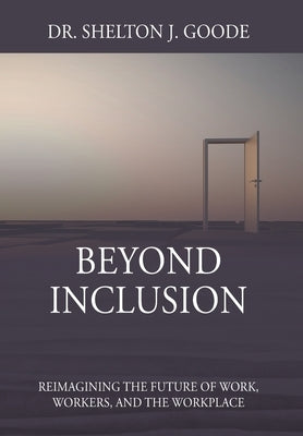 Beyond Inclusion: Reimagining the Future of Work, Workers, and the Workplace by Goode, Shelton J.