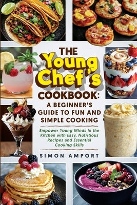 The Young Chef's Cookbook: A Beginner's Guide to Fun and Simple Cooking: Empower Young Minds in the Kitchen with Easy, Nutritious Recipes and Ess by Amport, Simon