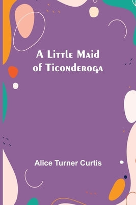 A Little Maid of Ticonderoga by Turner Curtis, Alice