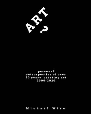 Art?: Personal Retrospective of Over 20 Years Creating Art by Wise, Michael