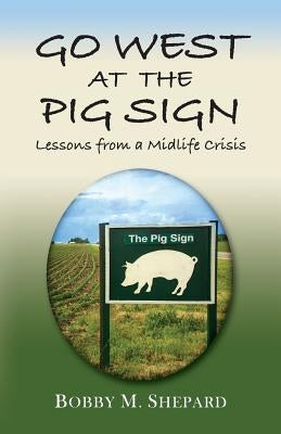 Go West at the Pig Sign: Lessons from a Midlife Crisis by Shepard, Bobby M.