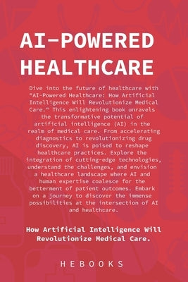 AI-Powered Healthcare: How Artificial Intelligence Will Revolutionize Medical Care. by Hebooks