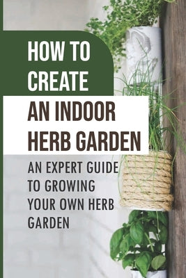 How To Create An Indoor Herb Garden: An Expert Guide To Growing Your Own Herb Garden: Herbs You Can Easily Grow Indoors by Pierrot, Freeman