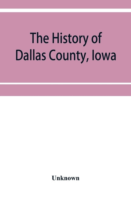 The History of Dallas County, Iowa, containing a history of the county, its cities, towns, &c. A Biographical Directory of its Citizens, War Record of by Unknown