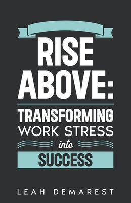 Rise Above: Transforming Work Stress Into Success by Demarest