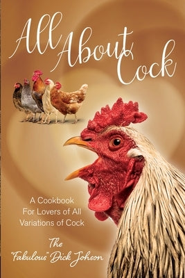 All About Cock: A Cookbook For Lovers of All Variations of Cock (Parody Cookbooks) by The Fabulous Dick Johnson