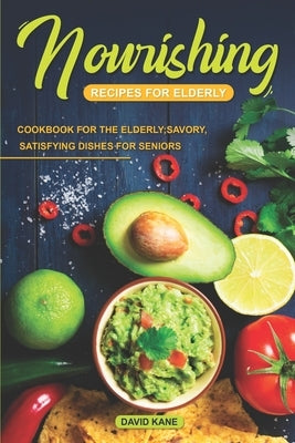 Nourishing Recipes for Elderly: Cookbook for the Elderly; Savory, Satisfying Dishes for Seniors by Kane, David