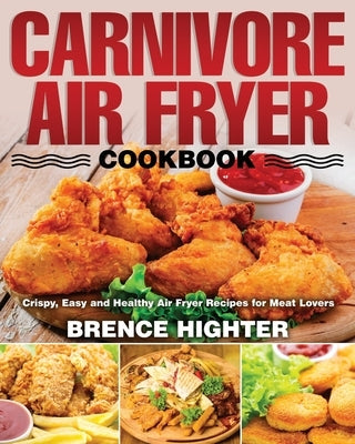 Carnivore Air Fryer Cookbook: Crispy, Easy and Healthy Air Fryer Recipes for Meat Lovers by Highter, Brence