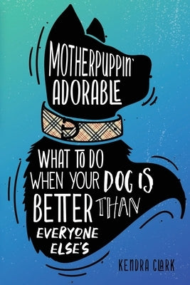 Motherpuppin Adorable: What to Do When Your Dog Is Better Than Everyone Else's by Clark, Kendra