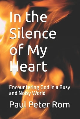 In the Silence of My Heart: Encountering God in a Busy and Noisy World by Rom Ph. D., Paul Peter