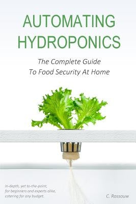 Automating Hydroponics: The Complete Guide to Food Security at Home by Rossouw, C.