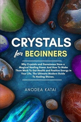 Crystals for Beginners: Why Crystals and Gemstones Have a Magical Healing Power And How To Make Them Work To Get Health and Positive Energy in by Perrakis, Anodea