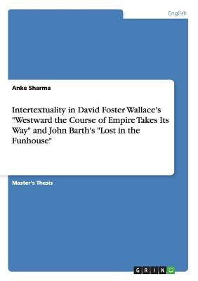 Intertextuality in David Foster Wallace's "Westward the Course of Empire Takes Its Way" and John Barth's "Lost in the Funhouse" by Sharma, Anke