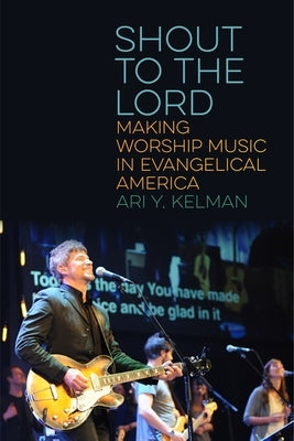 Shout to the Lord: Making Worship Music in Evangelical America by Kelman, Ari Y.