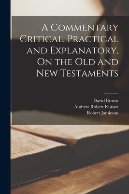 A Commentary Critical, Practical and Explanatory, On the Old and New Testaments by Jamieson, Robert