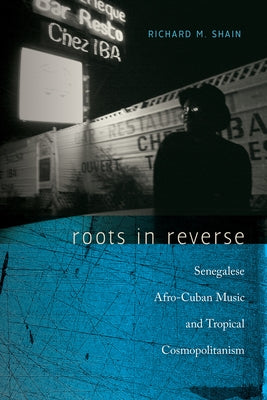 Roots in Reverse: Senegalese Afro-Cuban Music and Tropical Cosmopolitanism by Shain, Richard M.