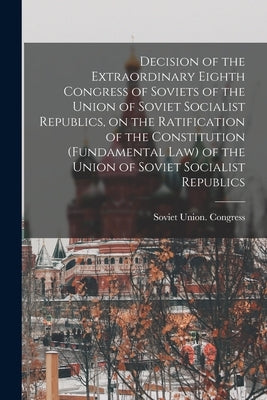 Decision of the Extraordinary Eighth Congress of Soviets of the Union of Soviet Socialist Republics, on the Ratification of the Constitution (fundamen by Soviet Union Congress 8th (1936 M