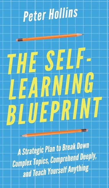 The Self-Learning Blueprint: A Strategic Plan to Break Down Complex Topics, Comprehend Deeply, and Teach Yourself Anything by Hollins, Peter