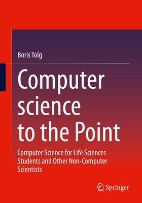 Computer Science to the Point: Computer Science for Life Sciences Students and Other Non-Computer Scientists by Tolg, Boris