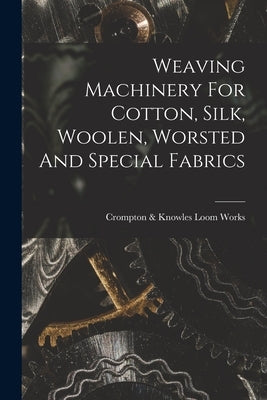 Weaving Machinery For Cotton, Silk, Woolen, Worsted And Special Fabrics by Crompton & Knowles Loom Works