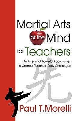 Martial Arts of the Mind for Teachers, an Arsenal of Powerful Approaches to Combat Teachers' Daily Challenges by Morelli, Paul T.