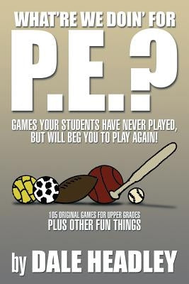 What're We Doin' for P.E.?: Games Your Students Have Never Played, But Will Beg You to Play Again! 105 Original Games for Upper Grades Plus Other by Headley, Dale