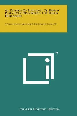 An Episode of Flatland, or How a Plain Folk Discovered the Third Dimension: To Which Is Added an Outline of the History of Unaea (1907) by Hinton, Charles Howard