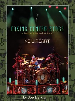 Neil Peart: Taking Center Stage: A Lifetime of Live Performance by Bergamini, Joe