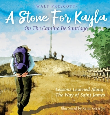 A Stone For Kayla, On the Camino De Santiago: Lessons Learned Along The Way of Saint James by Prescott, Walt