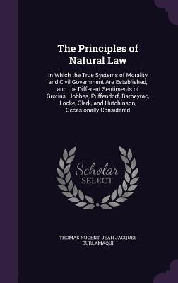 The Principles of Natural Law: In Which the True Systems of Morality and Civil Government Are Established, and the Different Sentiments of Grotius, H by Nugent, Thomas