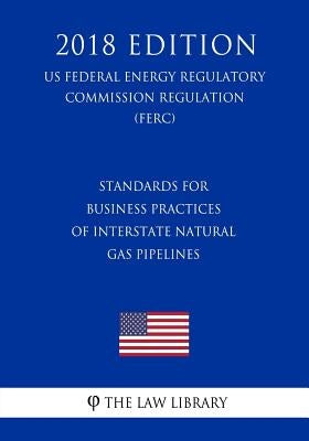 Standards for Business Practices of Interstate Natural Gas Pipelines (Us Federal Energy Regulatory Commission Regulation) (Ferc) (2018 Edition) by The Law Library