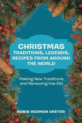 Christmas Traditions, Legends, Recipes from Around the World: Making New Traditions and Renewing the Old by Dreyer, Robin Redmon