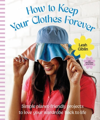 How to Keep Your Clothes Forever: Simple Planet-Friendly Projects to Love Your Wardrobe Back to Life by Giblin, Leah