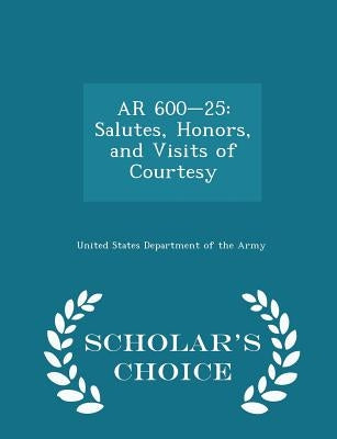 AR 600-25: Salutes, Honors, and Visits of Courtesy - Scholar's Choice Edition by United States Department of the Army