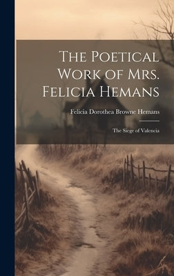 The Poetical Work of Mrs. Felicia Hemans: The Siege of Valencia by Hemans, Felicia Dorothea Browne