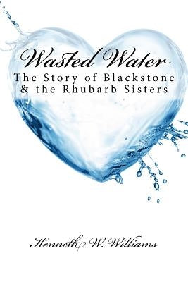 Wasted Water: The Story of Blackstone & the Rhubarb Sisters by Williams, Kenneth W.