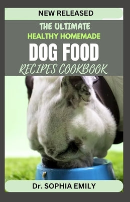 The Ultimate Homemade Dog Food Recipes Cookbook: Bark-Worthy Eats: Crafting Homemade Delights for Your Furry Friend by Emily, Sophia