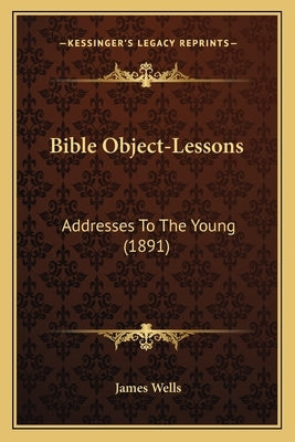 Bible Object-Lessons: Addresses To The Young (1891) by Wells, James