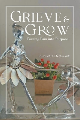 Grieve & Grow: Turning Pain Into Purpose by Gardiner, Jacqueline